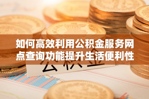 嘉善如何高效利用公积金服务网点查询功能提升生活便利性