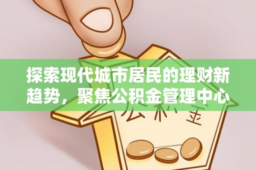 嘉善探索现代城市居民的理财新趋势，聚焦公积金管理中心的服务创新