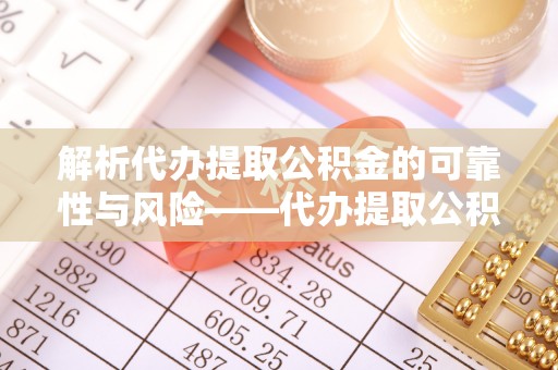 嘉善解析代办提取公积金的可靠性与风险——代办提取公积金靠谱吗
