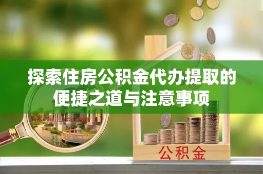 嘉善探索住房公积金代办提取的便捷之道与注意事项