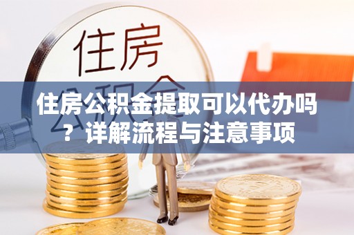 嘉善住房公积金提取可以代办吗？详解流程与注意事项