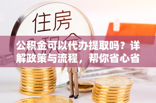 嘉善公积金可以代办提取吗？详解政策与流程，帮你省心省力
