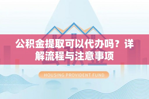 嘉善公积金提取可以代办吗？详解流程与注意事项