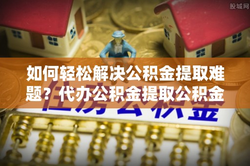 嘉善如何轻松解决公积金提取难题？代办公积金提取公积金服务详解