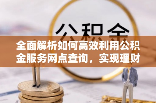 嘉善全面解析如何高效利用公积金服务网点查询，实现理财与生活优化
