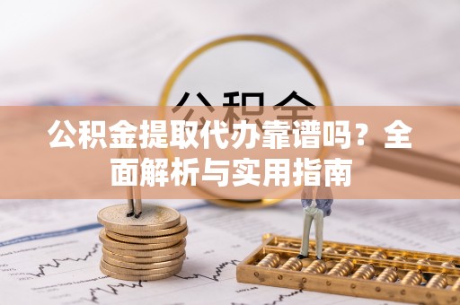 嘉善公积金提取代办靠谱吗？全面解析与实用指南