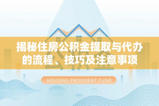 嘉善揭秘住房公积金提取与代办的流程、技巧及注意事项