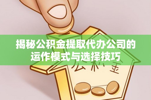 嘉善揭秘公积金提取代办公司的运作模式与选择技巧