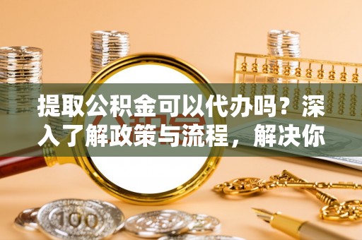 嘉善提取公积金可以代办吗？深入了解政策与流程，解决你的疑问