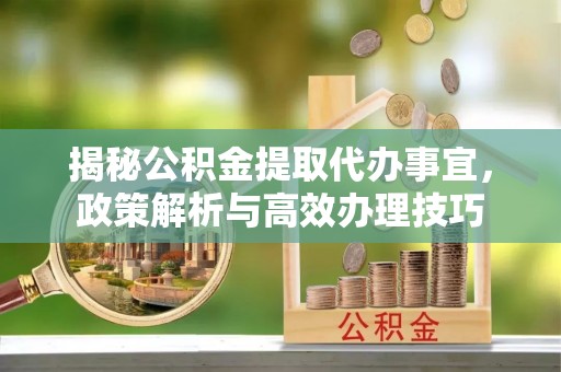 嘉善揭秘公积金提取代办事宜，政策解析与高效办理技巧
