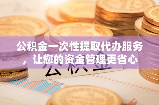 嘉善公积金一次性提取代办服务，让您的资金管理更省心