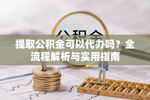 嘉善提取公积金可以代办吗？全流程解析与实用指南