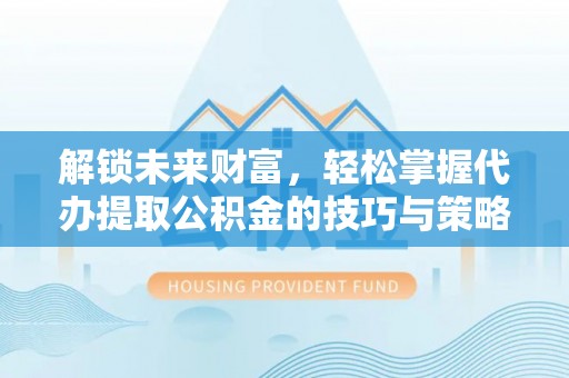 嘉善解锁未来财富，轻松掌握代办提取公积金的技巧与策略