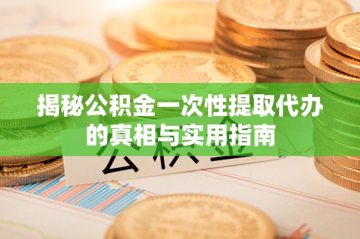 嘉善揭秘公积金一次性提取代办的真相与实用指南