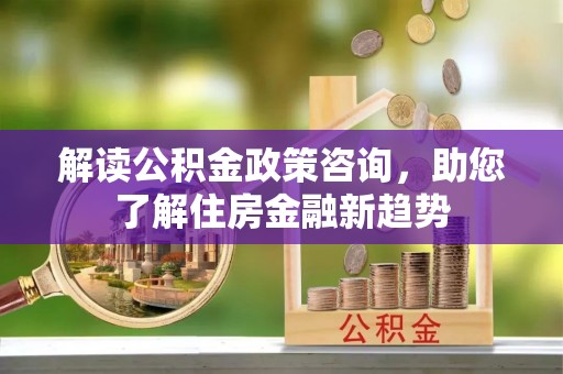 嘉善解读公积金政策咨询，助您了解住房金融新趋势