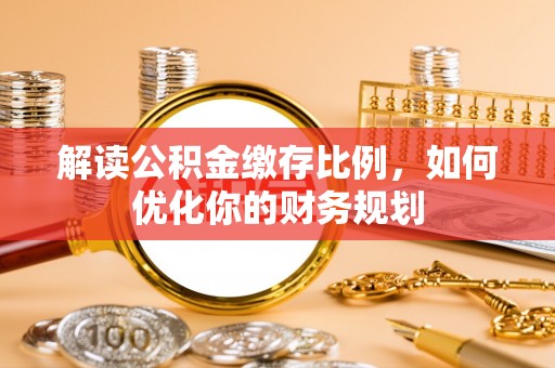 嘉善解读公积金缴存比例，如何优化你的财务规划