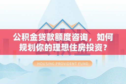 嘉善公积金贷款额度咨询，如何规划你的理想住房投资？