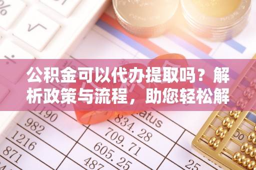 嘉善公积金可以代办提取吗？解析政策与流程，助您轻松解决疑问