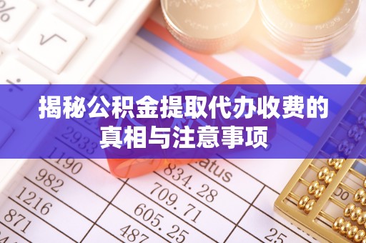 嘉善揭秘公积金提取代办收费的真相与注意事项