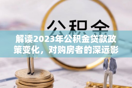 嘉善解读2023年公积金贷款政策变化，对购房者的深远影响