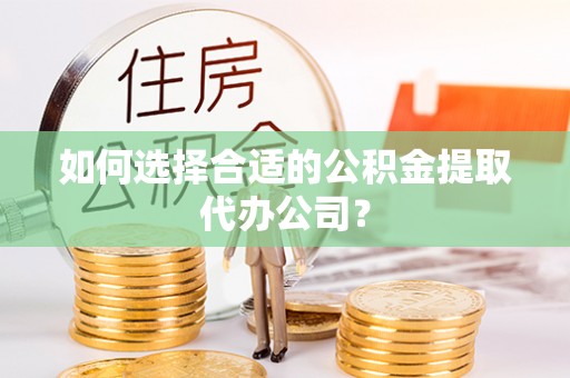 嘉善如何选择合适的公积金提取代办公司？