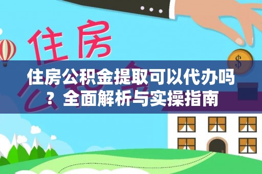 嘉善住房公积金提取可以代办吗？全面解析与实操指南