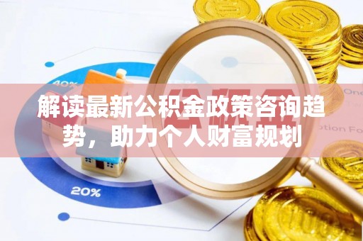 嘉善解读最新公积金政策咨询趋势，助力个人财富规划