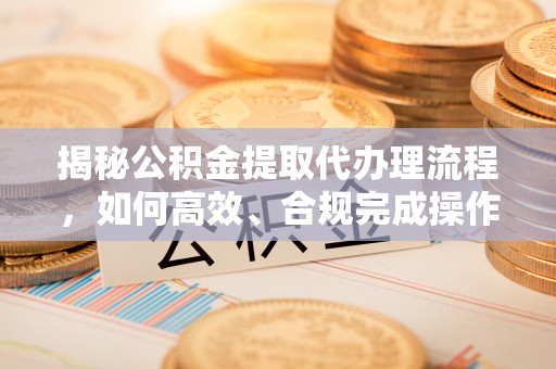 嘉善揭秘公积金提取代办理流程，如何高效、合规完成操作