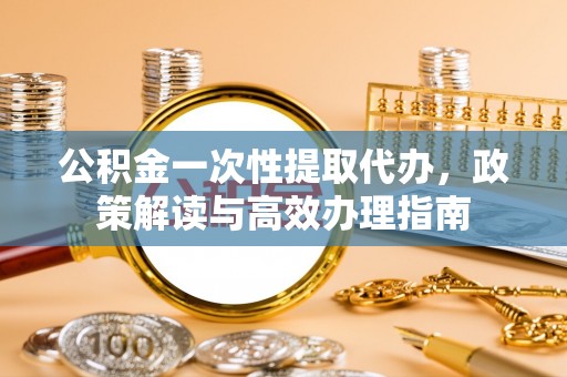 嘉善公积金一次性提取代办，政策解读与高效办理指南