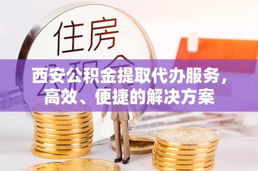 嘉善西安公积金提取代办服务，高效、便捷的解决方案