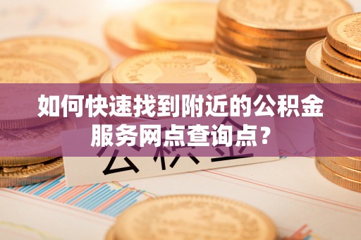 嘉善如何快速找到附近的公积金服务网点查询点？