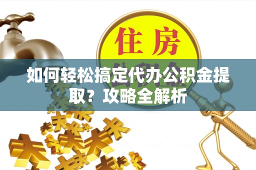 嘉善如何轻松搞定代办公积金提取？攻略全解析