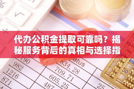嘉善代办公积金提取可靠吗？揭秘服务背后的真相与选择指南