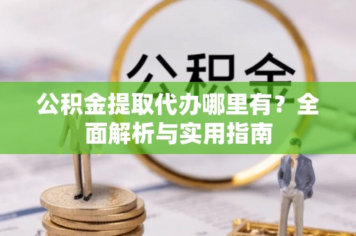 嘉善公积金提取代办哪里有？全面解析与实用指南