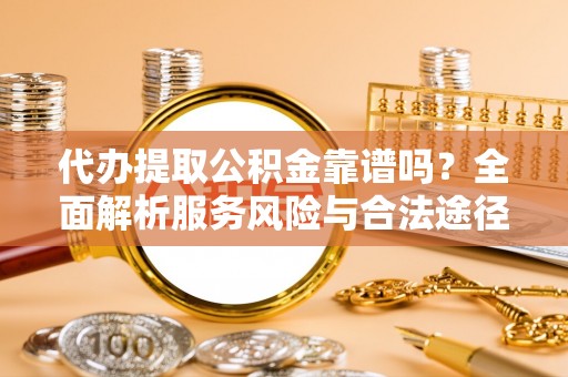 嘉善代办提取公积金靠谱吗？全面解析服务风险与合法途径