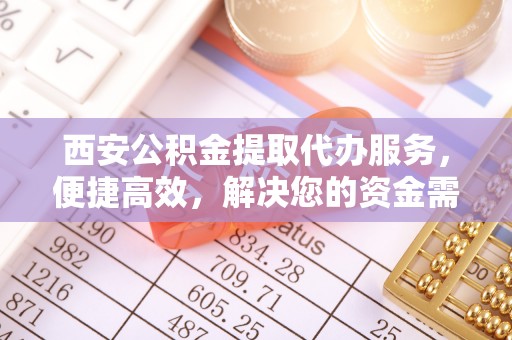 嘉善西安公积金提取代办服务，便捷高效，解决您的资金需求