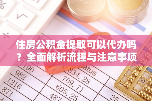 嘉善住房公积金提取可以代办吗？全面解析流程与注意事项
