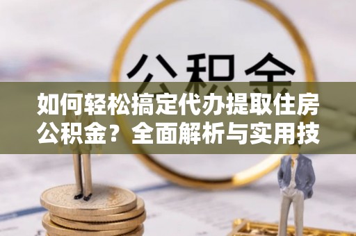 嘉善如何轻松搞定代办提取住房公积金？全面解析与实用技巧