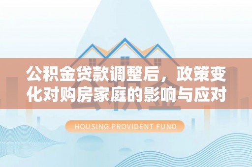 嘉善公积金贷款调整后，政策变化对购房家庭的影响与应对策略