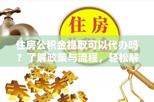 嘉善住房公积金提取可以代办吗？了解政策与流程，轻松解决疑问