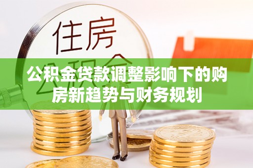 嘉善公积金贷款调整影响下的购房新趋势与财务规划