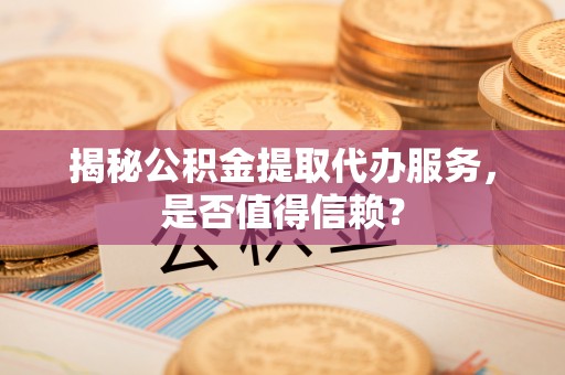 嘉善揭秘公积金提取代办服务，是否值得信赖？