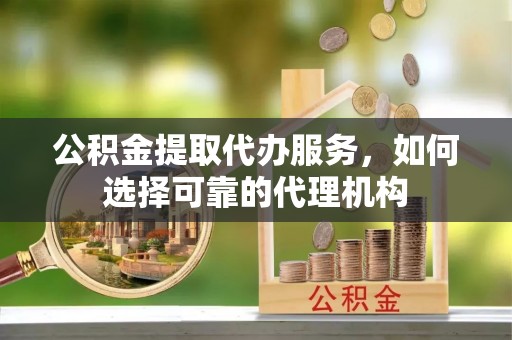 嘉善公积金提取代办服务，如何选择可靠的代理机构
