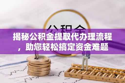 嘉善揭秘公积金提取代办理流程，助您轻松搞定资金难题