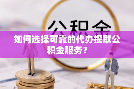 嘉善如何选择可靠的代办提取公积金服务？