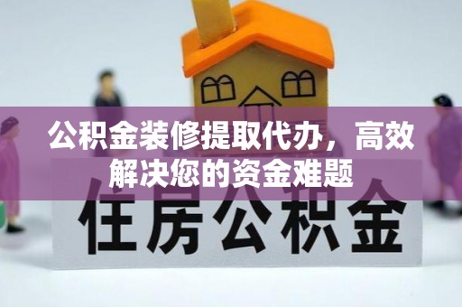 嘉善公积金装修提取代办，高效解决您的资金难题