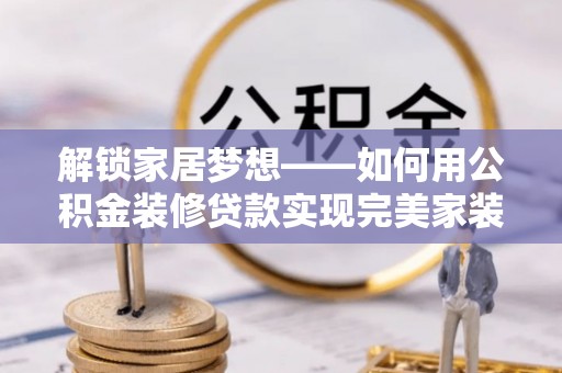 嘉善解锁家居梦想——如何用公积金装修贷款实现完美家装
