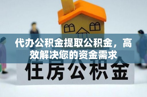 嘉善代办公积金提取公积金，高效解决您的资金需求