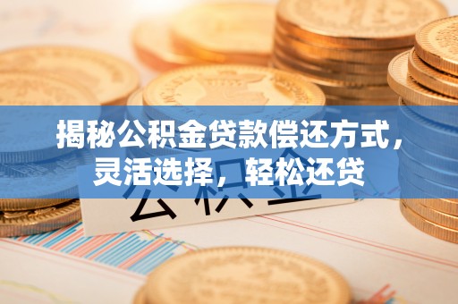 嘉善揭秘公积金贷款偿还方式，灵活选择，轻松还贷