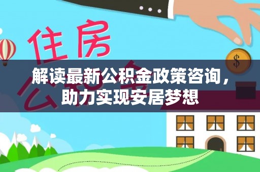 嘉善解读最新公积金政策咨询，助力实现安居梦想